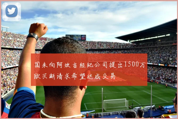 国米向阿坎吉经纪公司提出1500万欧买断请求希望达成交易