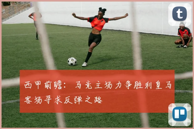 西甲前瞻：马竞主场力争胜利皇马客场寻求反弹之路