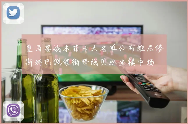 皇马客战本菲卡大名单公布维尼修斯姆巴佩领衔锋线贝林坐镇中场