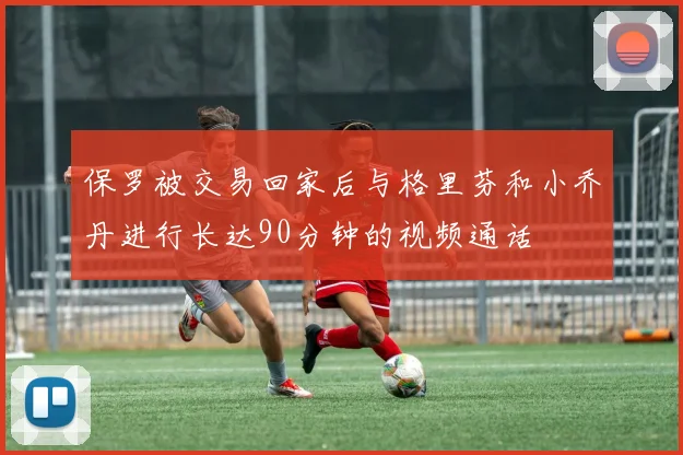 保罗被交易回家后与格里芬和小乔丹进行长达90分钟的视频通话