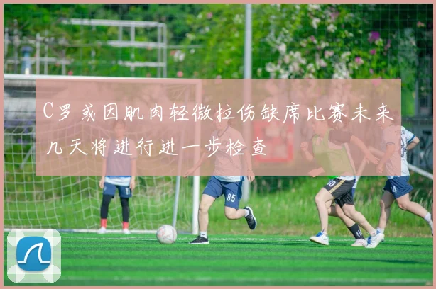 C罗或因肌肉轻微拉伤缺席比赛未来几天将进行进一步检查