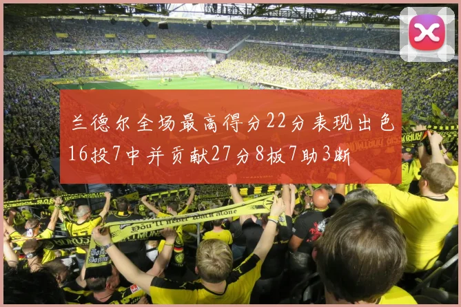 兰德尔全场最高得分22分表现出色16投7中并贡献27分8板7助3断