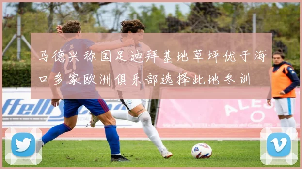 马德兴称国足迪拜基地草坪优于海口多家欧洲俱乐部选择此地冬训