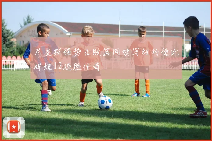 尼克斯强势击败篮网续写纽约德比辉煌12连胜传奇