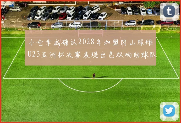 小仓幸成确认2028年加盟冈山绿雉U23亚洲杯决赛表现出色双响助球队夺冠