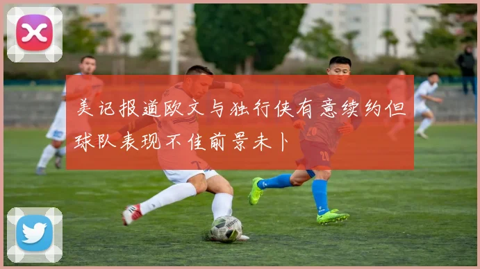 美记报道欧文与独行侠有意续约但球队表现不佳前景未卜