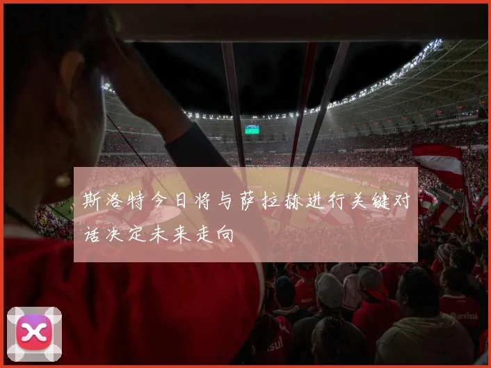 斯洛特今日将与萨拉赫进行关键对话决定未来走向
