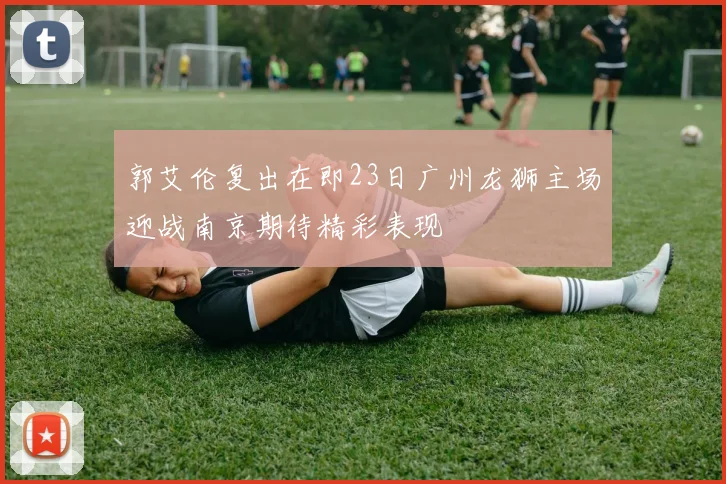 郭艾伦复出在即23日广州龙狮主场迎战南京期待精彩表现