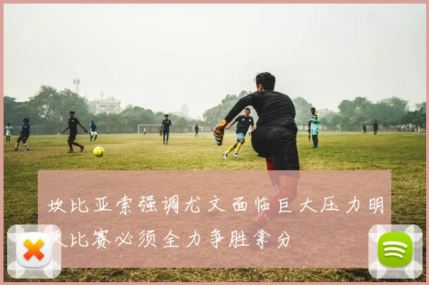 坎比亚索强调尤文面临巨大压力明天比赛必须全力争胜拿分