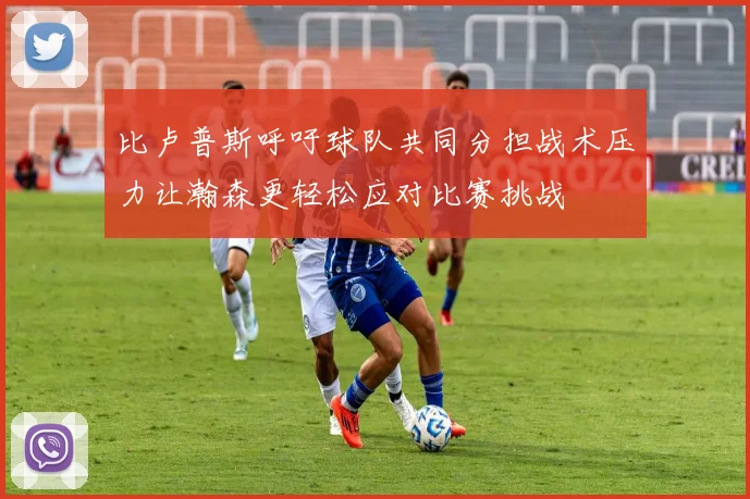 比卢普斯呼吁球队共同分担战术压力让瀚森更轻松应对比赛挑战