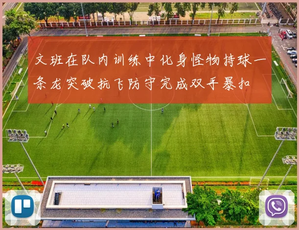 文班在队内训练中化身怪物持球一条龙突破抗飞防守完成双手暴扣