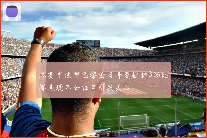 本赛季法甲巴黎圣日耳曼输掉3场比赛表现不如往年引发关注