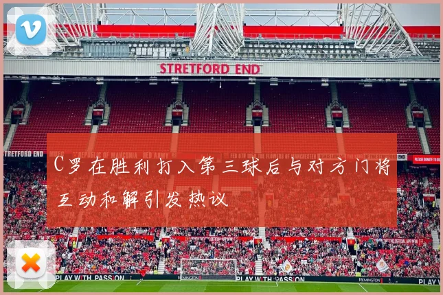 C罗在胜利打入第三球后与对方门将互动和解引发热议
