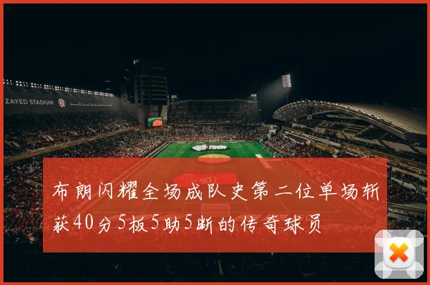 布朗闪耀全场成队史第二位单场斩获40分5板5助5断的传奇球员