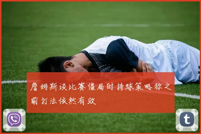 詹姆斯谈比赛僵局时持球策略称之前打法依然有效