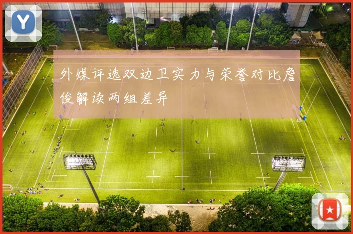 外媒评选双边卫实力与荣誉对比詹俊解读两组差异