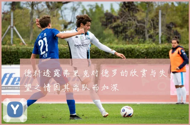 德科透露弗里克对德罗的欣赏与失望之情因其离队而加深