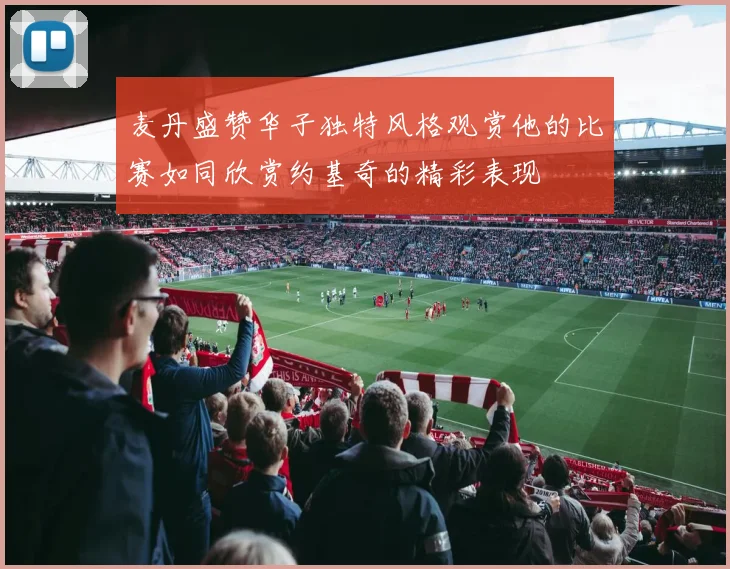 麦丹盛赞华子独特风格观赏他的比赛如同欣赏约基奇的精彩表现
