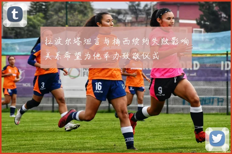 拉波尔塔坦言与梅西续约失败影响关系希望为他举办致敬仪式