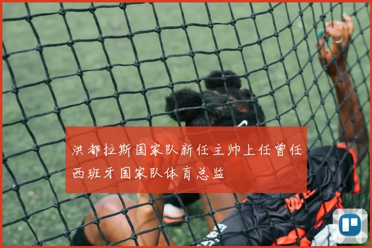 洪都拉斯国家队新任主帅上任曾任西班牙国家队体育总监