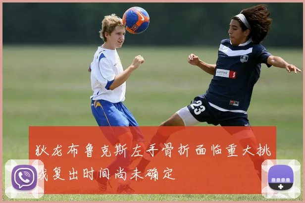 狄龙布鲁克斯左手骨折面临重大挑战复出时间尚未确定