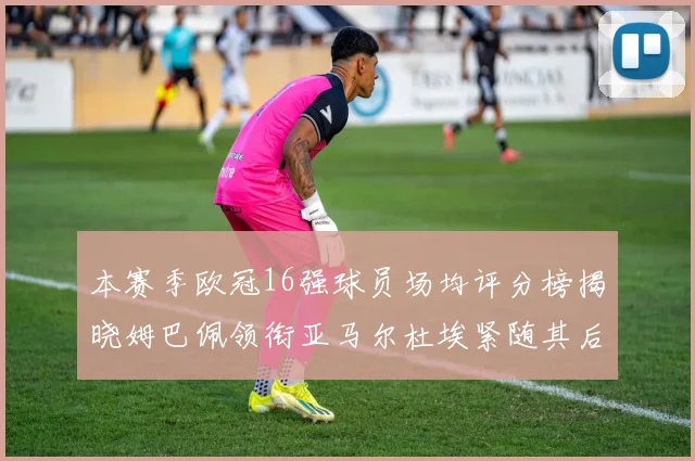 本赛季欧冠16强球员场均评分榜揭晓姆巴佩领衔亚马尔杜埃紧随其后