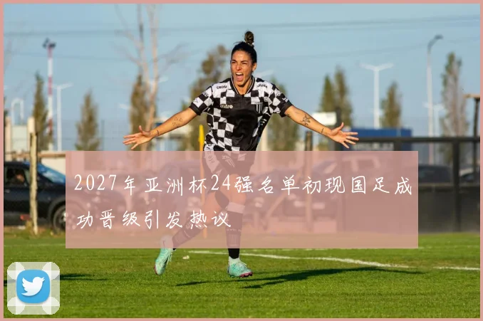 2027年亚洲杯24强名单初现国足成功晋级引发热议