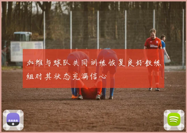 加维与球队共同训练恢复良好教练组对其状态充满信心