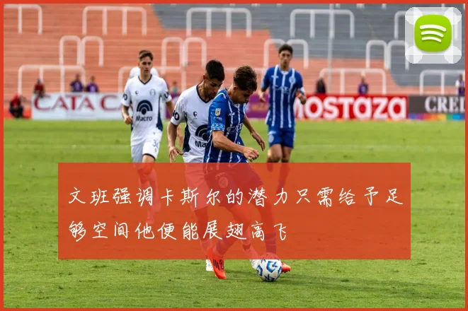 文班强调卡斯尔的潜力只需给予足够空间他便能展翅高飞