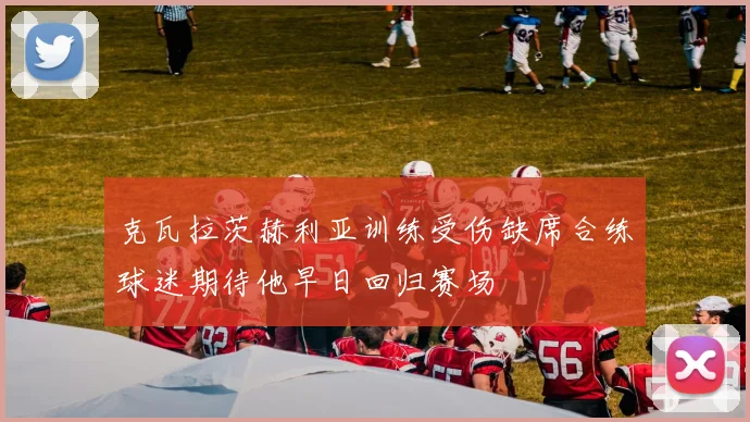 克瓦拉茨赫利亚训练受伤缺席合练球迷期待他早日回归赛场