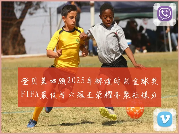登贝莱回顾2025年辉煌时刻金球奖FIFA最佳与六冠王荣耀齐聚社媒分享