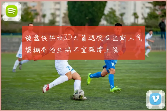 键盘侠热议KD火箭退役亚当斯人气爆棚乔治生病不宜强撑上场