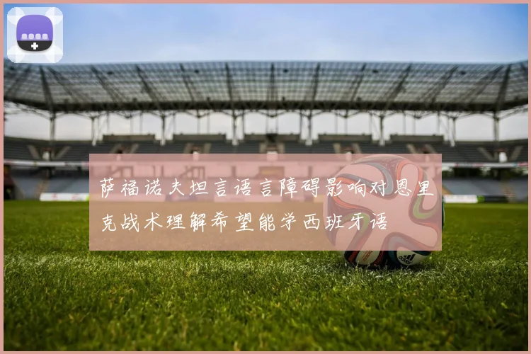 萨福诺夫坦言语言障碍影响对恩里克战术理解希望能学西班牙语