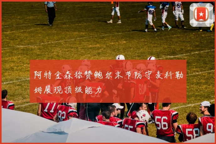 阿特金森称赞鲍尔末节防守麦科勒姆展现顶级能力
