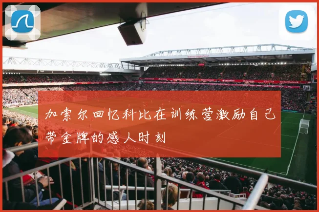 加索尔回忆科比在训练营激励自己带金牌的感人时刻