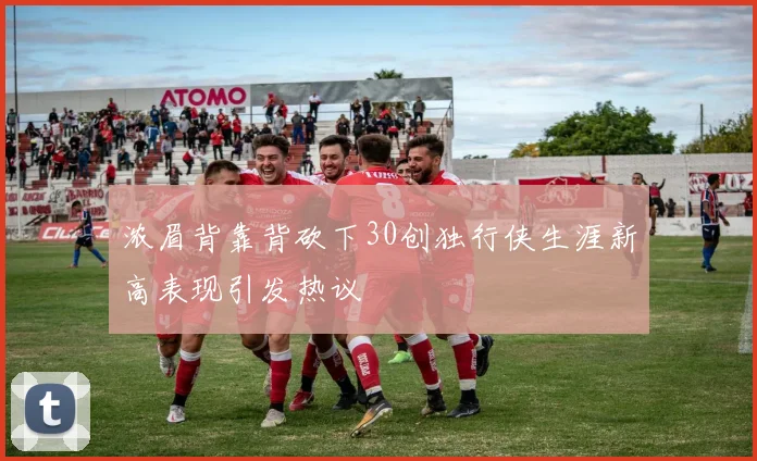 浓眉背靠背砍下30创独行侠生涯新高表现引发热议