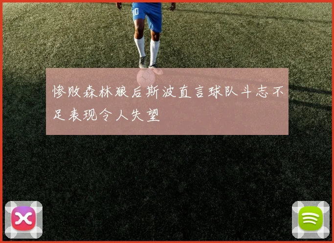 惨败森林狼后斯波直言球队斗志不足表现令人失望