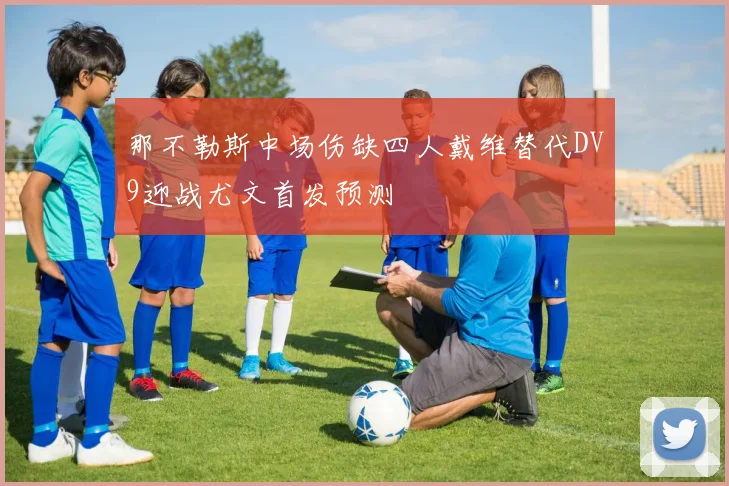 那不勒斯中场伤缺四人戴维替代DV9迎战尤文首发预测