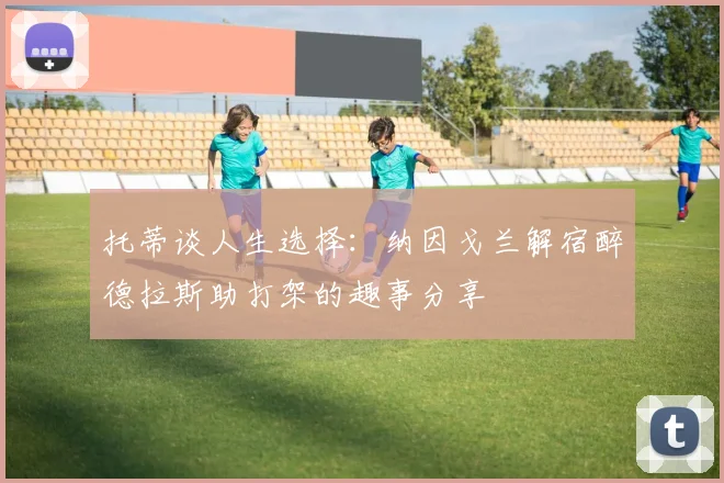 托蒂谈人生选择：纳因戈兰解宿醉德拉斯助打架的趣事分享