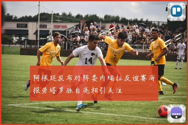 阿根廷发布对阵委内瑞拉友谊赛海报劳塔罗独自亮相引关注