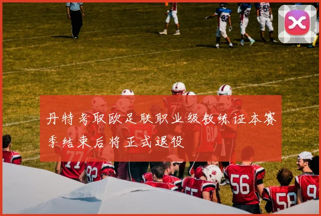 丹特考取欧足联职业级教练证本赛季结束后将正式退役