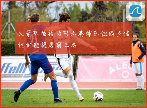 火箭队被视为附加赛球队但我坚信他们能稳居前三名
