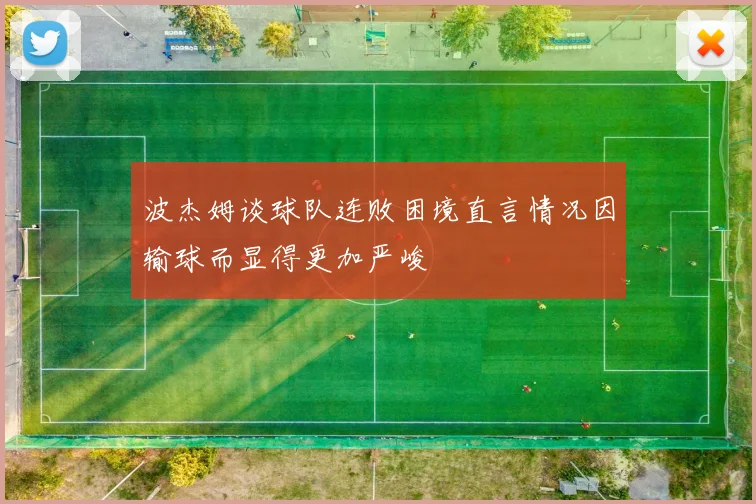 波杰姆谈球队连败困境直言情况因输球而显得更加严峻